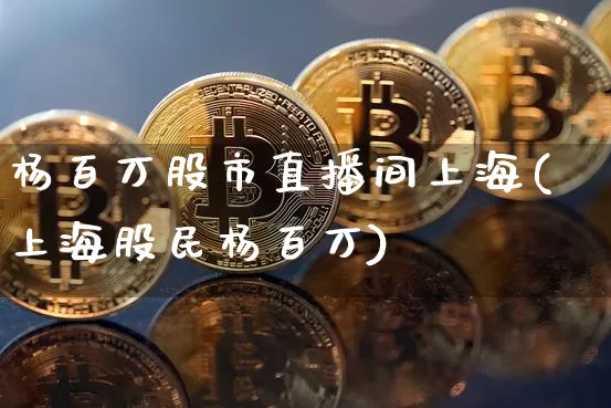 杨百万股市直播间上海(上海股民杨百万)_https://www.dcjwmf.com_郑商所_第1张