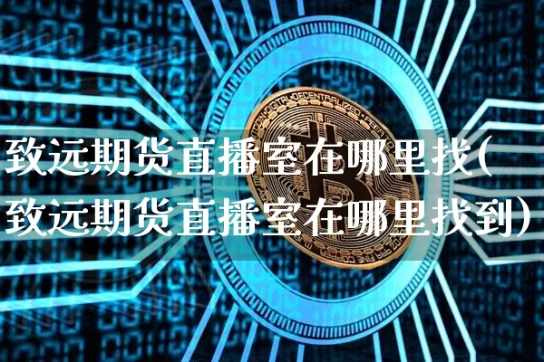致远期货直播室在哪里找(致远期货直播室在哪里找到)_https://www.dcjwmf.com_广期所_第1张