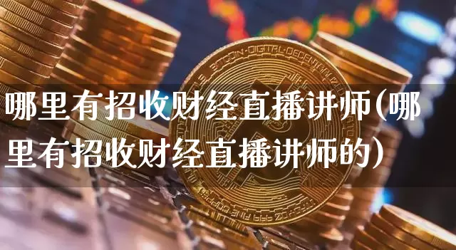 哪里有招收财经直播讲师(哪里有招收财经直播讲师的)_https://www.dcjwmf.com_上期能源_第1张