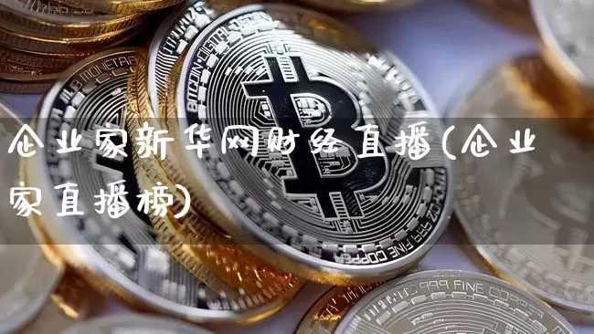 企业家新华网财经直播(企业家直播榜)_https://www.dcjwmf.com_上期所_第1张