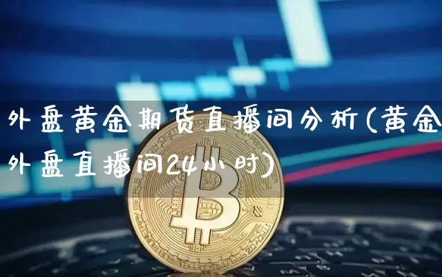 外盘黄金期货直播间分析(黄金外盘直播间24小时)_https://www.dcjwmf.com_广期所_第1张