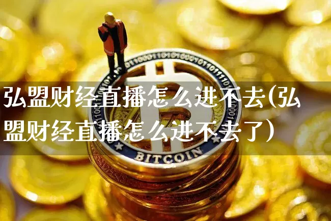 弘盟财经直播怎么进不去(弘盟财经直播怎么进不去了)_https://www.dcjwmf.com_大商所_第1张