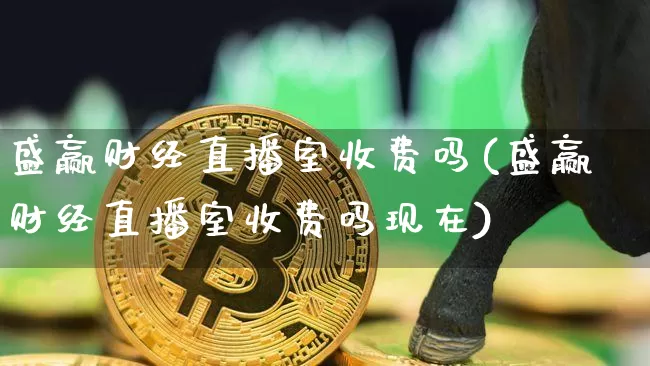 盛赢财经直播室收费吗(盛赢财经直播室收费吗现在)_https://www.dcjwmf.com_上期能源_第1张