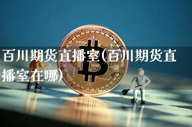 百川期货直播室(百川期货直播室在哪)_https://www.dcjwmf.com_上期所_第1张