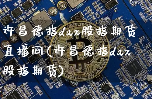 许昌德指dax股指期货直播间(许昌德指dax股指期货)_https://www.dcjwmf.com_郑商所_第1张