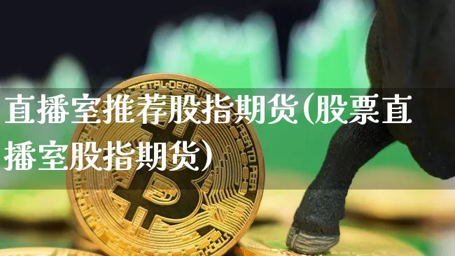 直播室推荐股指期货(股票直播室股指期货)_https://www.dcjwmf.com_中金所_第1张