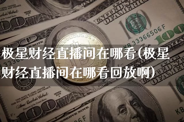 极星财经直播间在哪看(极星财经直播间在哪看回放啊)_https://www.dcjwmf.com_广期所_第1张