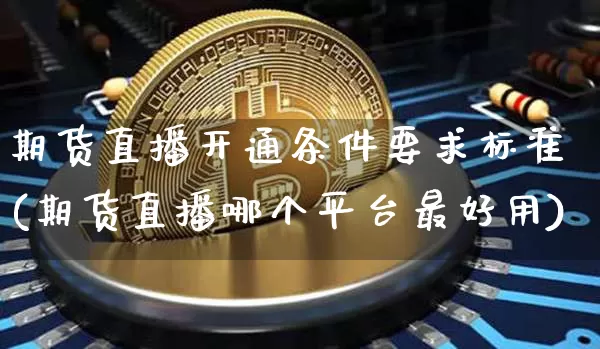 期货直播开通条件要求标准(期货直播哪个平台最好用)_https://www.dcjwmf.com_广期所_第1张