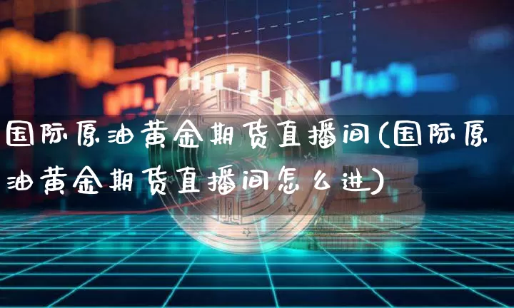 国际原油黄金期货直播间(国际原油黄金期货直播间怎么进)_https://www.dcjwmf.com_广期所_第1张