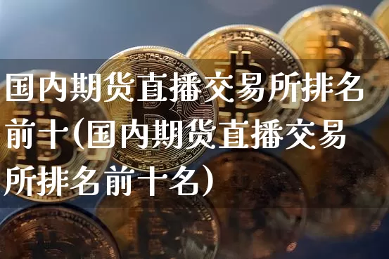 国内期货直播交易所排名前十(国内期货直播交易所排名前十名)_https://www.dcjwmf.com_上期能源_第1张