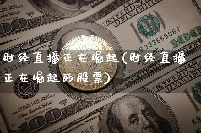 财经直播正在崛起(财经直播正在崛起的股票)_https://www.dcjwmf.com_上期所_第1张