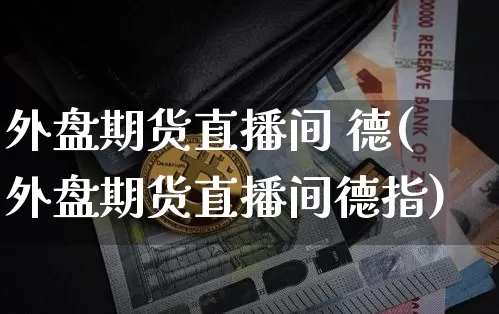 外盘期货直播间 德(外盘期货直播间德指)_https://www.dcjwmf.com_广期所_第1张