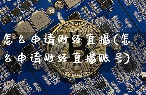 怎么申请财经直播(怎么申请财经直播账号)_https://www.dcjwmf.com_上期所_第1张