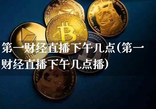 第一财经直播下午几点(第一财经直播下午几点播)_https://www.dcjwmf.com_上期所_第1张