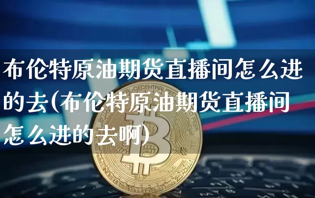 布伦特原油期货直播间怎么进的去(布伦特原油期货直播间怎么进的去啊)_https://www.dcjwmf.com_大商所_第1张