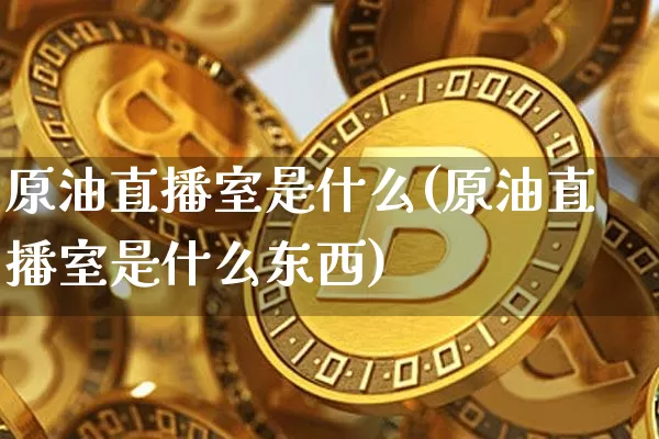 原油直播室是什么(原油直播室是什么东西)_https://www.dcjwmf.com_上期能源_第1张