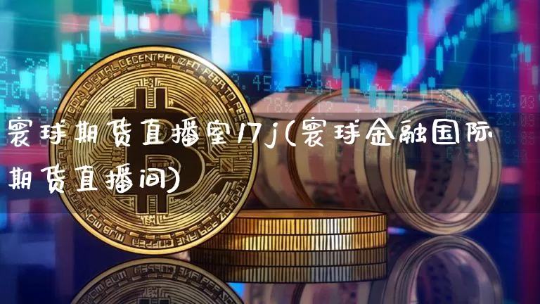寰球期货直播室17j(寰球金融国际期货直播间)_https://www.dcjwmf.com_上期能源_第1张