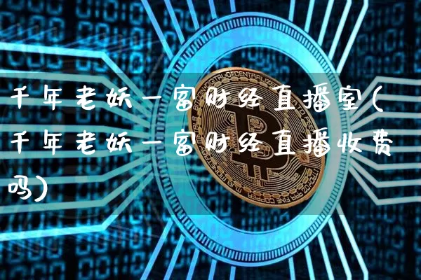 千年老妖一富财经直播室(千年老妖一富财经直播收费吗)_https://www.dcjwmf.com_大商所_第1张