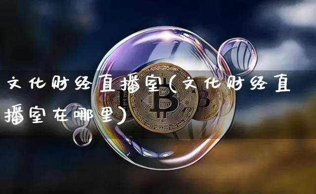 文化财经直播室(文化财经直播室在哪里)_https://www.dcjwmf.com_大商所_第1张