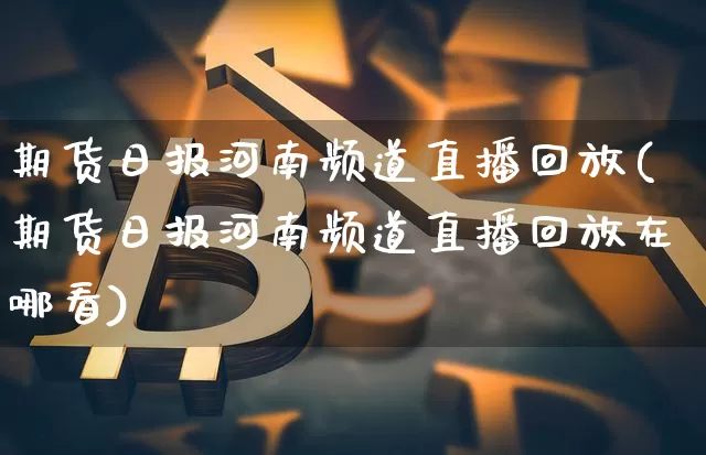 期货日报河南频道直播回放(期货日报河南频道直播回放在哪看)_https://www.dcjwmf.com_大商所_第1张