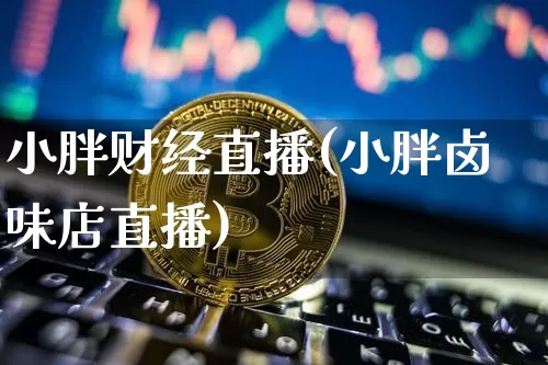 小胖财经直播(小胖卤味店直播)_https://www.dcjwmf.com_上期所_第1张