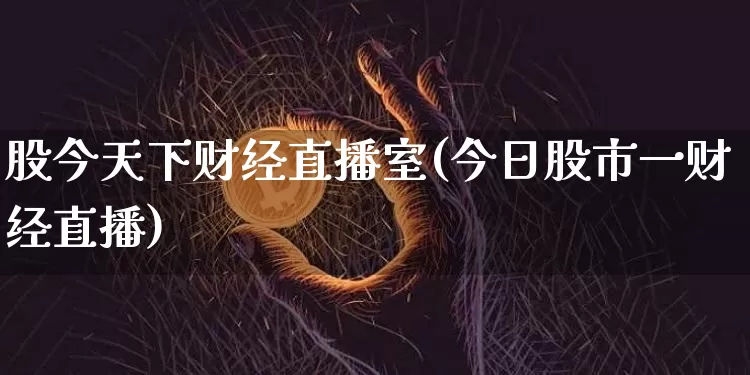 股今天下财经直播室(今日股市一财经直播)_https://www.dcjwmf.com_上期所_第1张