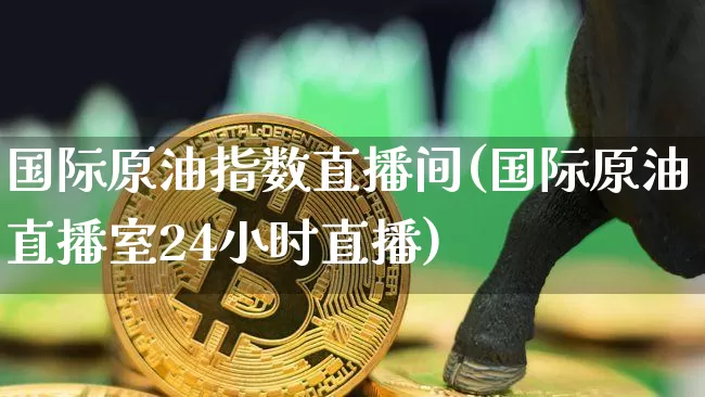国际原油指数直播间(国际原油直播室24小时直播)_https://www.dcjwmf.com_上期所_第1张