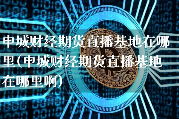 申城财经期货直播基地在哪里(申城财经期货直播基地在哪里啊)_https://www.dcjwmf.com_中金所_第1张