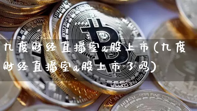 九度财经直播室a股上市(九度财经直播室a股上市了吗)_https://www.dcjwmf.com_大商所_第1张