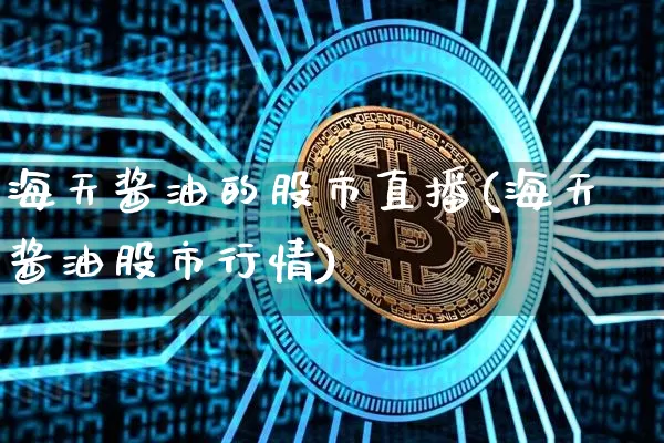 海天酱油的股市直播(海天酱油股市行情)_https://www.dcjwmf.com_广期所_第1张