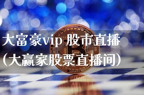 大富豪vip 股市直播(大赢家股票直播间)_https://www.dcjwmf.com_大商所_第1张