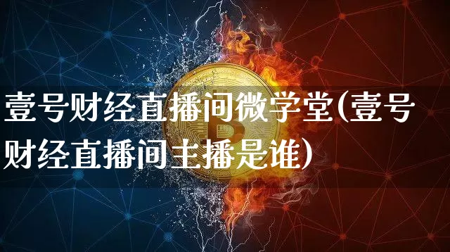 壹号财经直播间微学堂(壹号财经直播间主播是谁)_https://www.dcjwmf.com_上期所_第1张