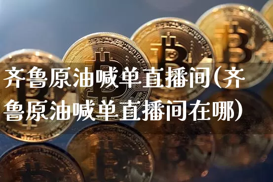 齐鲁原油喊单直播间(齐鲁原油喊单直播间在哪)_https://www.dcjwmf.com_中金所_第1张