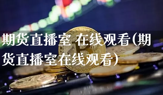 期货直播室 在线观看(期货直播室在线观看)_https://www.dcjwmf.com_广期所_第1张