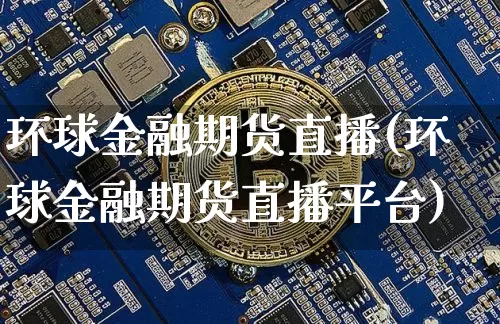环球金融期货直播(环球金融期货直播平台)_https://www.dcjwmf.com_上期所_第1张