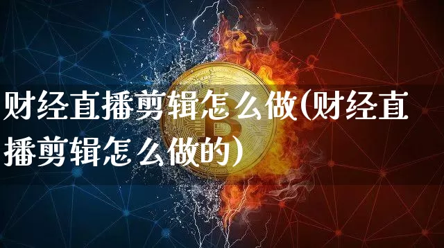 财经直播剪辑怎么做(财经直播剪辑怎么做的)_https://www.dcjwmf.com_上期所_第1张