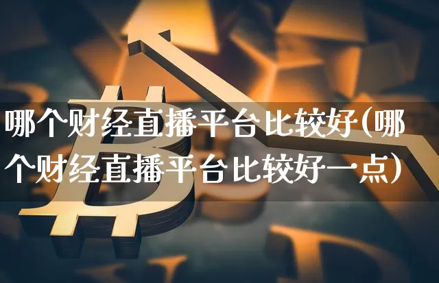 哪个财经直播平台比较好(哪个财经直播平台比较好一点)_https://www.dcjwmf.com_郑商所_第1张