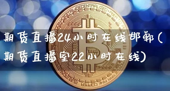 期货直播24小时在线邯郸(期货直播室22小时在线)_https://www.dcjwmf.com_广期所_第1张