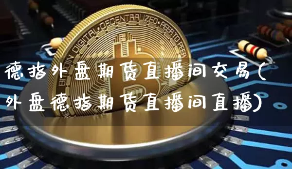 德指外盘期货直播间交易(外盘德指期货直播间直播)_https://www.dcjwmf.com_上期所_第1张