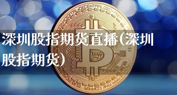 深圳股指期货直播(深圳 股指期货)_https://www.dcjwmf.com_上期所_第1张