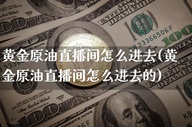 黄金原油直播间怎么进去(黄金原油直播间怎么进去的)_https://www.dcjwmf.com_广期所_第1张