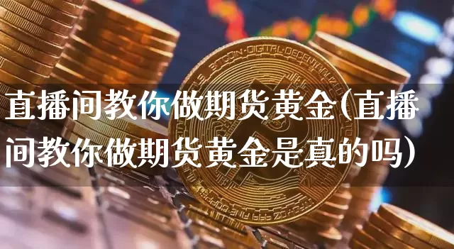 直播间教你做期货黄金(直播间教你做期货黄金是真的吗)_https://www.dcjwmf.com_上期所_第1张