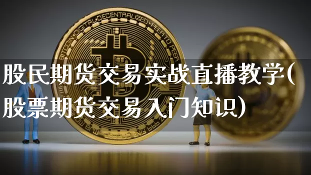 股民期货交易实战直播教学(股票期货交易入门知识)_https://www.dcjwmf.com_上期所_第1张
