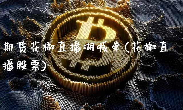 期货花椒直播湖喊单(花椒直播股票)_https://www.dcjwmf.com_上期能源_第1张