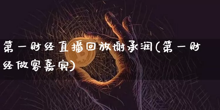 第一财经直播回放谢承润(第一财经做客嘉宾)_https://www.dcjwmf.com_上期能源_第1张