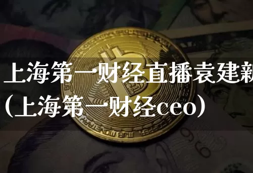 上海第一财经直播袁建新(上海第一财经ceo)_https://www.dcjwmf.com_上期所_第1张