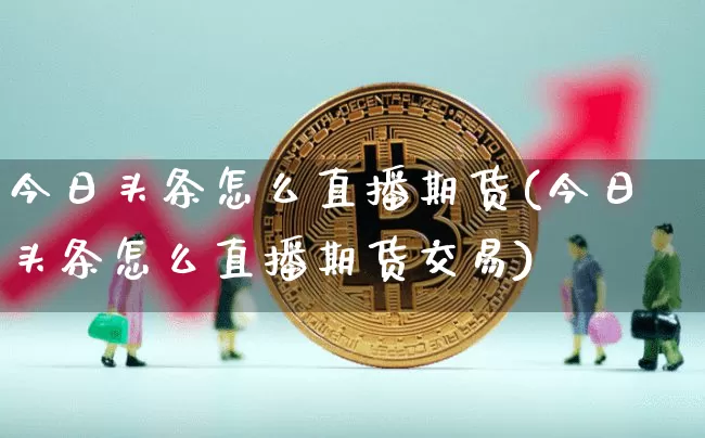 今日头条怎么直播期货(今日头条怎么直播期货交易)_https://www.dcjwmf.com_上期所_第1张