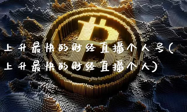 上升最快的财经直播个人号(上升最快的财经直播个人)_https://www.dcjwmf.com_上期所_第1张
