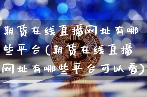 期货在线直播网址有哪些平台(期货在线直播网址有哪些平台可以看)_https://www.dcjwmf.com_大商所_第1张