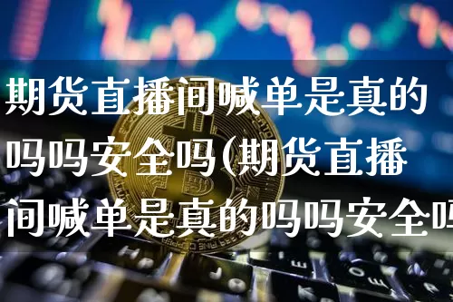 期货直播间喊单是真的吗吗安全吗(期货直播间喊单是真的吗吗安全吗可靠吗)_https://www.dcjwmf.com_中金所_第1张
